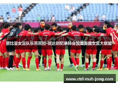 赞比亚女足队长芭芭拉·班达创纪录转会加盟美国女足大联盟 赞比亚女足队长芭芭拉·班达创纪录转会加盟美国女足大联盟