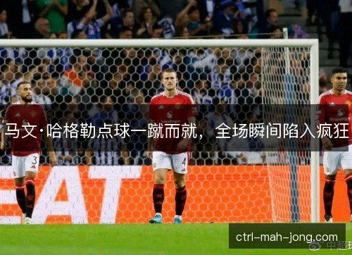 马文·哈格勒点球一蹴而就，全场瞬间陷入疯狂