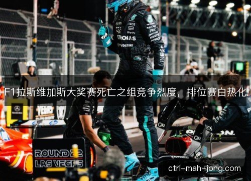 F1拉斯维加斯大奖赛死亡之组竞争烈度，排位赛白热化