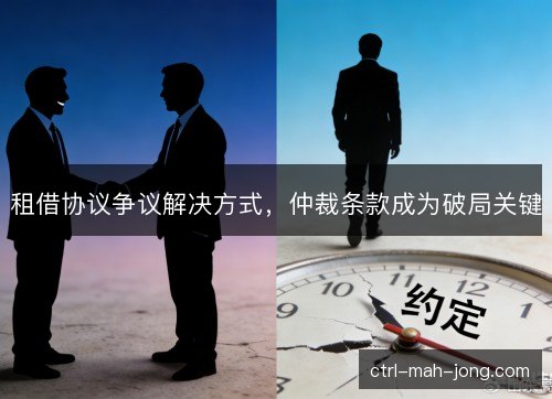 租借协议争议解决方式，仲裁条款成为破局关键